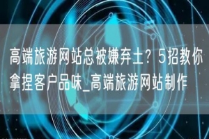 高端旅游网站总被嫌弃土？5招教你拿捏客户品味_高端旅游网站制作