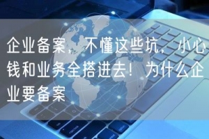 企业备案，不懂这些坑，小心钱和业务全搭进去！为什么企业要备案